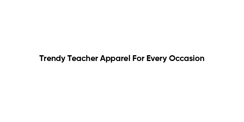 Trendy Teacher Apparel For Every Occasion