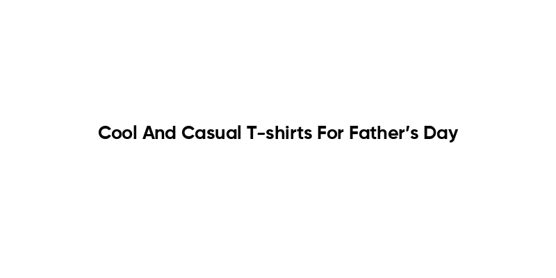 Cool And Casual T-shirts For Father’s Day
