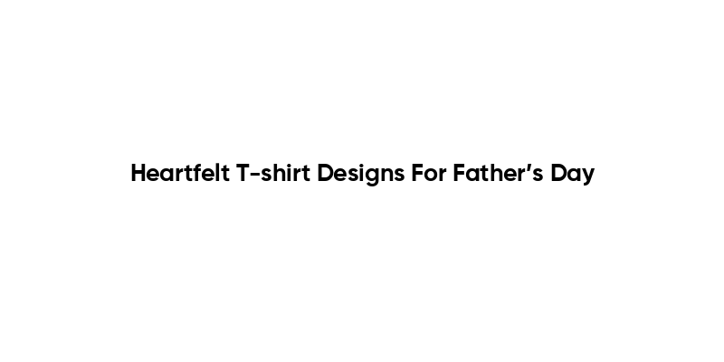 Heartfelt T-shirt Designs For Father’s Day