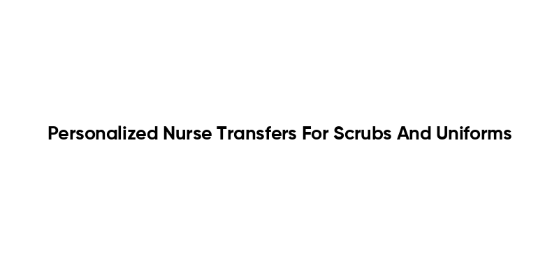 Personalized Nurse Transfers For Scrubs And Uniforms
