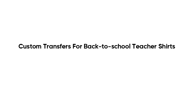 Custom Transfers For Back-to-school Teacher Shirts