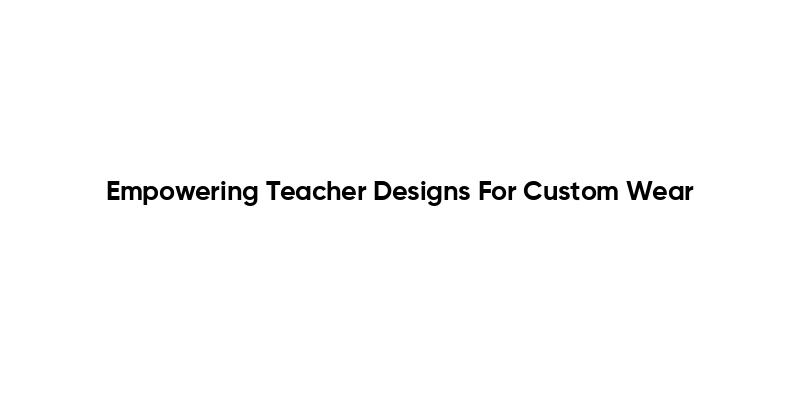 Empowering Teacher Designs For Custom Wear