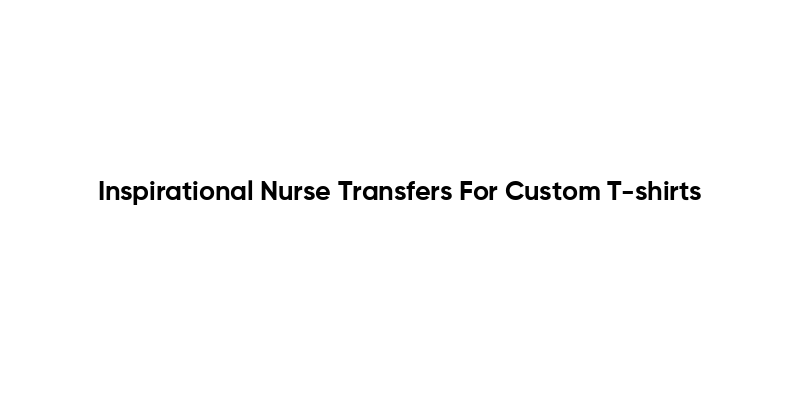 Inspirational Nurse Transfers For Custom T-shirts