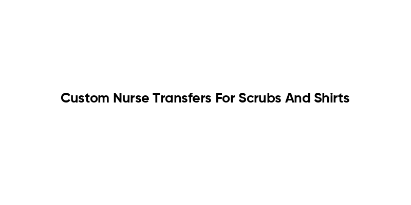 Custom Nurse Transfers For Scrubs And Shirts