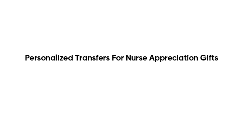 Personalized Transfers For Nurse Appreciation Gifts