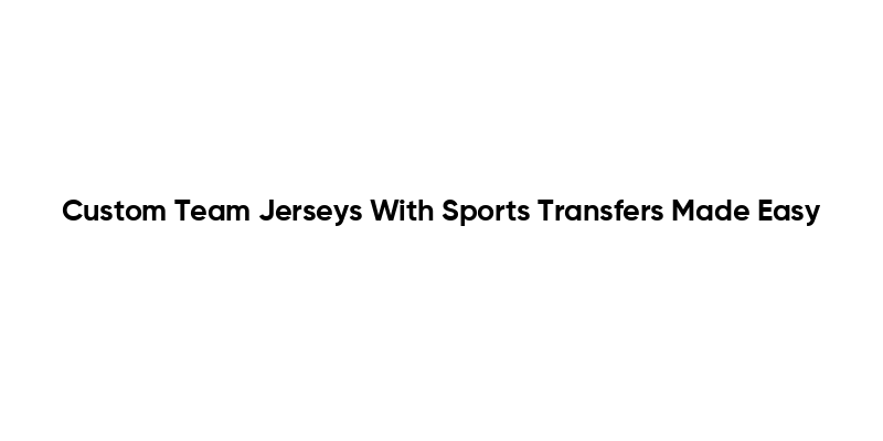 Custom Team Jerseys With Sports Transfers Made Easy