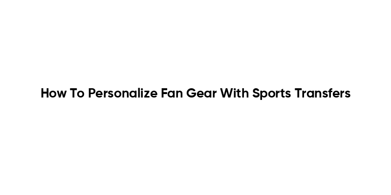How To Personalize Fan Gear With Sports Transfers
