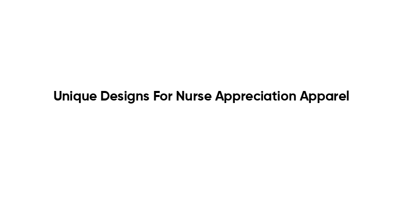 Unique Designs For Nurse Appreciation Apparel