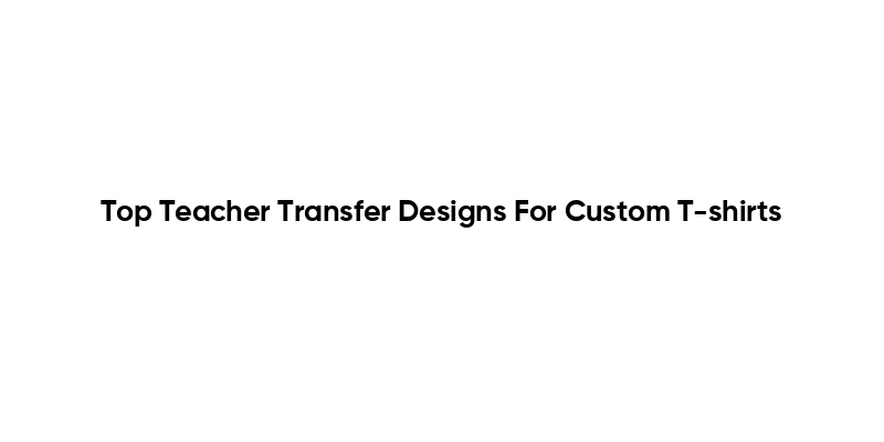 Top Teacher Transfer Designs For Custom T-shirts