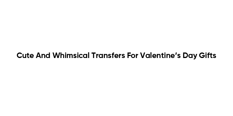 Cute And Whimsical Transfers For Valentine’s Day Gifts