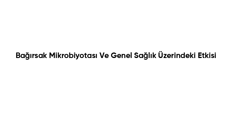 Bağırsak Mikrobiyotası Ve Genel Sağlık Üzerindeki Etkisi