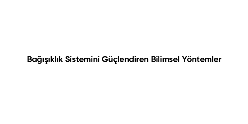 Bağışıklık Sistemini Güçlendiren Bilimsel Yöntemler