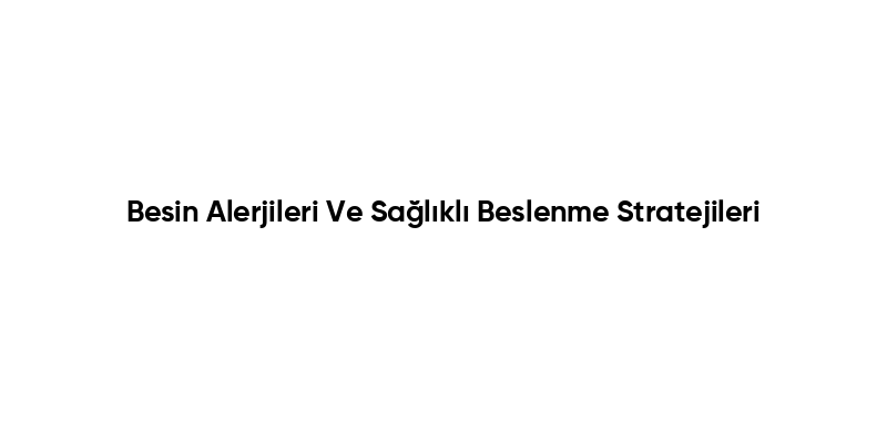 Besin Alerjileri Ve Sağlıklı Beslenme Stratejileri