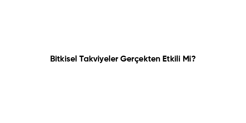 Bitkisel Takviyeler Gerçekten Etkili Mi?