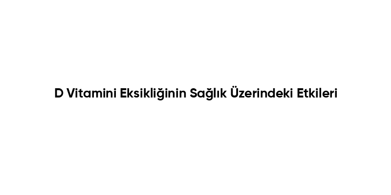 D Vitamini Eksikliğinin Sağlık Üzerindeki Etkileri