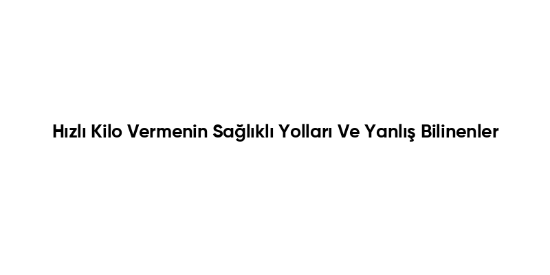 Hızlı Kilo Vermenin Sağlıklı Yolları Ve Yanlış Bilinenler