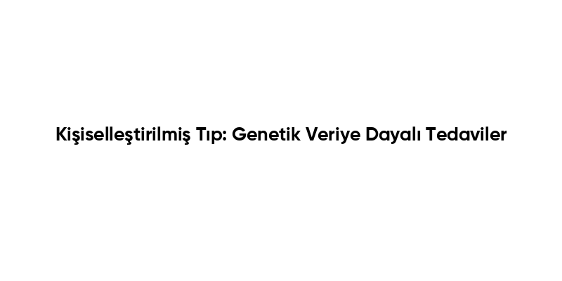 Kişiselleştirilmiş Tıp: Genetik Veriye Dayalı Tedaviler