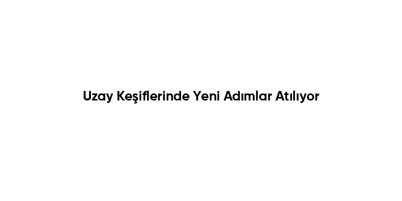 Uzay Keşiflerinde Yeni Adımlar Atılıyor