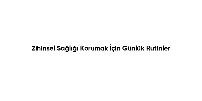 Zihinsel Sağlığı Korumak İçin Günlük Rutinler