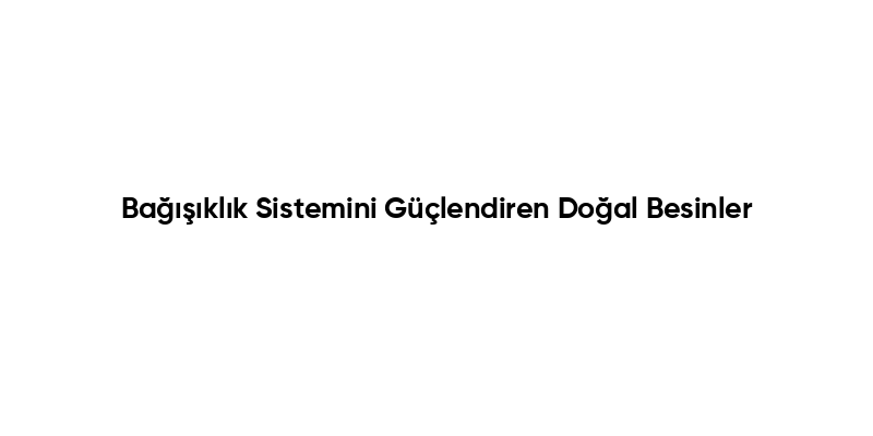 Bağışıklık Sistemini Güçlendiren Doğal Besinler