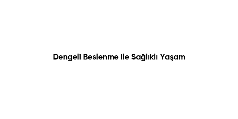 Dengeli Beslenme Ile Sağlıklı Yaşam