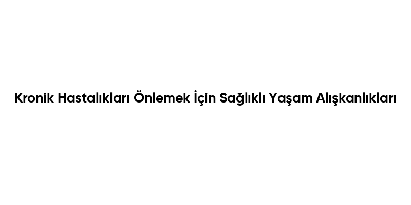 Kronik Hastalıkları Önlemek İçin Sağlıklı Yaşam Alışkanlıkları