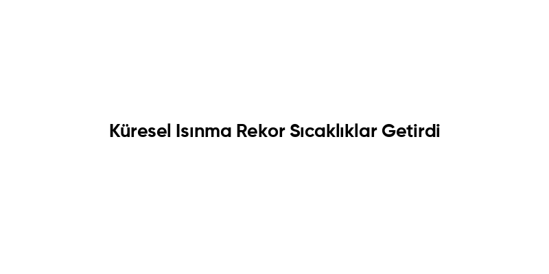 Küresel Isınma Rekor Sıcaklıklar Getirdi