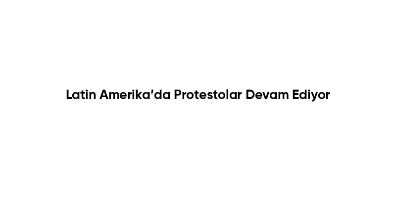Latin Amerika’da Protestolar Devam Ediyor
