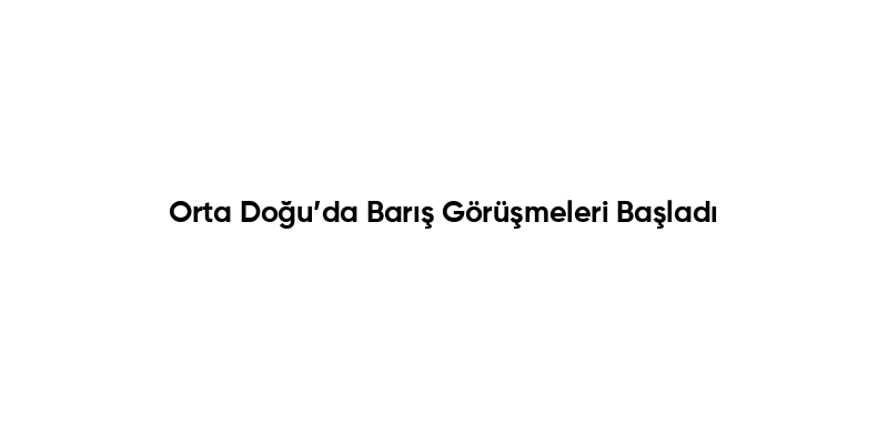 Orta Doğu’da Barış Görüşmeleri Başladı