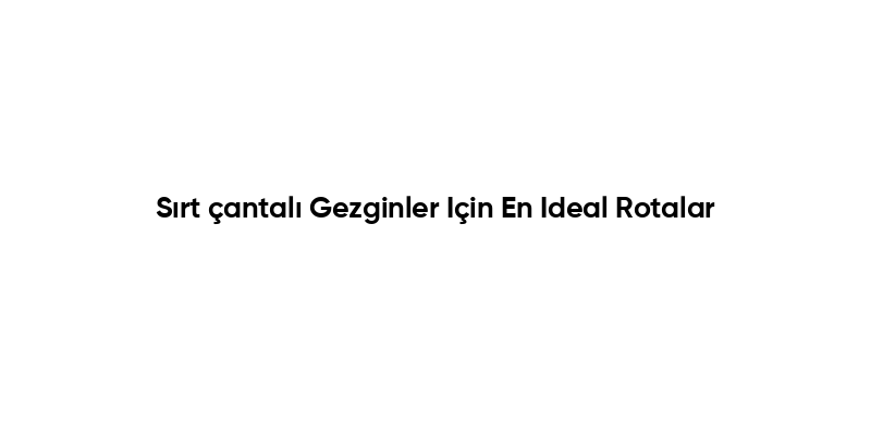 Sırt çantalı Gezginler Için En Ideal Rotalar