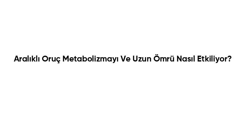 Aralıklı Oruç Metabolizmayı Ve Uzun Ömrü Nasıl Etkiliyor?