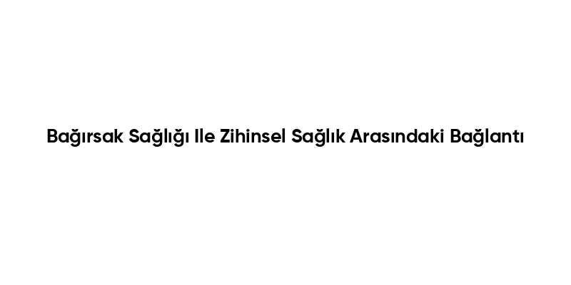 Bağırsak Sağlığı Ile Zihinsel Sağlık Arasındaki Bağlantı