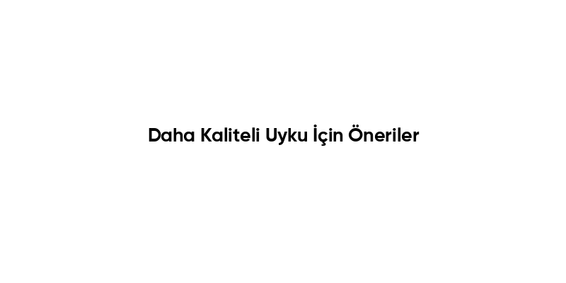 Daha Kaliteli Uyku İçin Öneriler