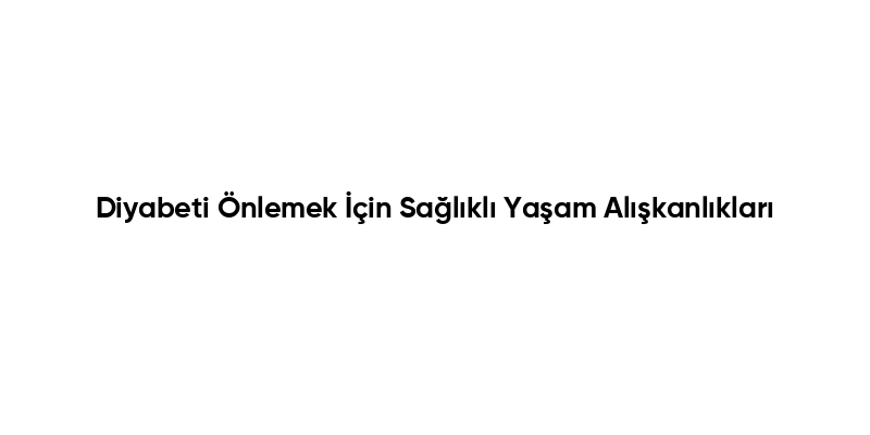 Diyabeti Önlemek İçin Sağlıklı Yaşam Alışkanlıkları