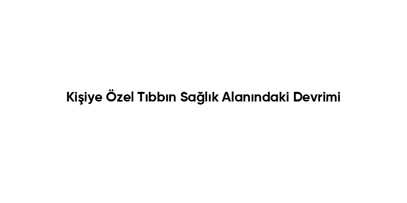 Kişiye Özel Tıbbın Sağlık Alanındaki Devrimi