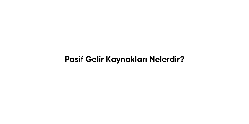 Pasif Gelir Kaynakları Nelerdir?