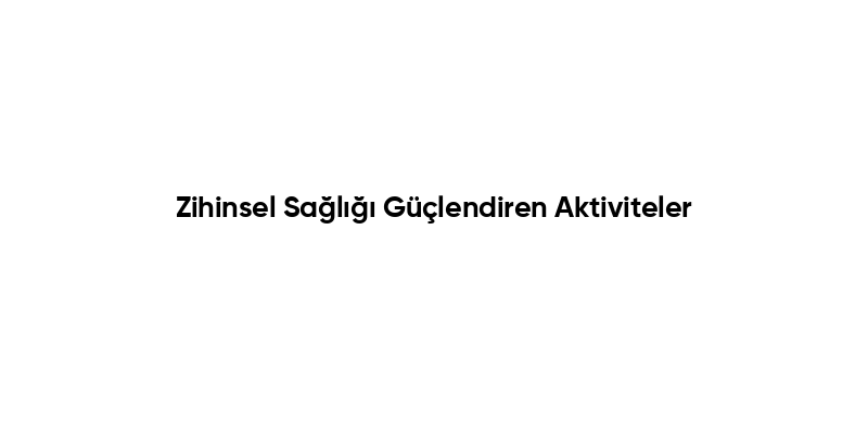 Zihinsel Sağlığı Güçlendiren Aktiviteler