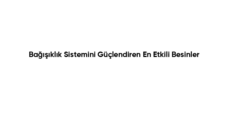 Bağışıklık Sistemini Güçlendiren En Etkili Besinler
