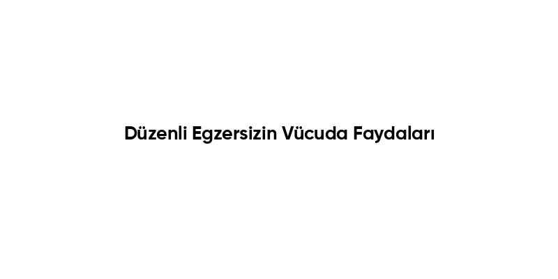 Düzenli Egzersizin Vücuda Faydaları