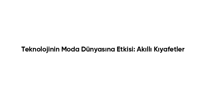 Teknolojinin Moda Dünyasına Etkisi: Akıllı Kıyafetler