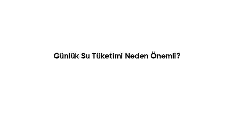 Günlük Su Tüketimi Neden Önemli?