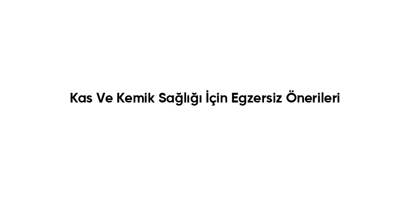 Kas Ve Kemik Sağlığı İçin Egzersiz Önerileri