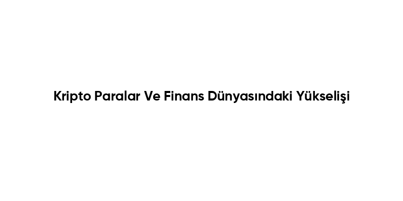 Kripto Paralar Ve Finans Dünyasındaki Yükselişi