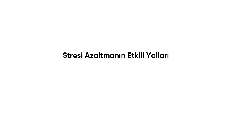 Stresi Azaltmanın Etkili Yolları