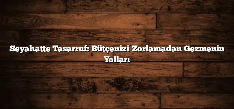 Seyahatte Tasarruf: Uçuş, Konaklama ve Yeme-İçme İpuçları