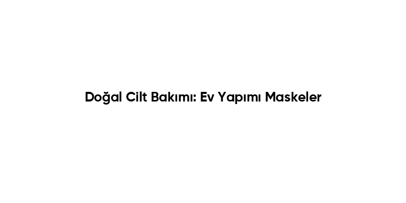 Doğal Cilt Bakımı: Ev Yapımı Maskeler