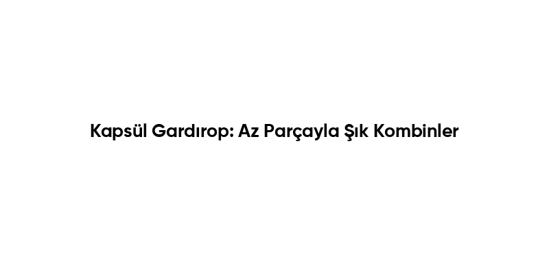 Kapsül Gardırop: Az Parçayla Şık Kombinler
