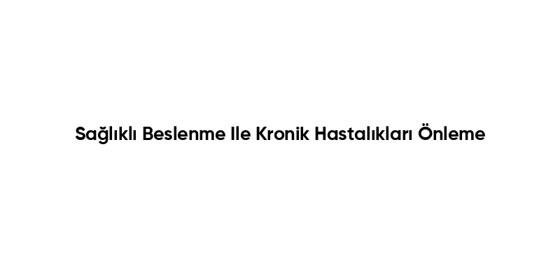 Sağlıklı Beslenme Ile Kronik Hastalıkları Önleme