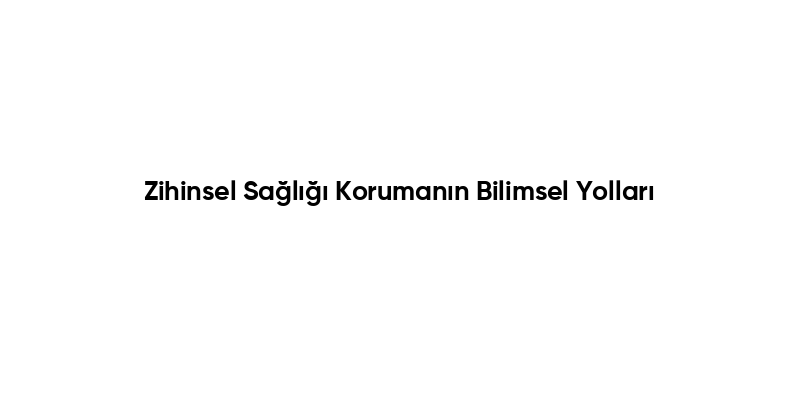 Zihinsel Sağlığı Korumanın Bilimsel Yolları