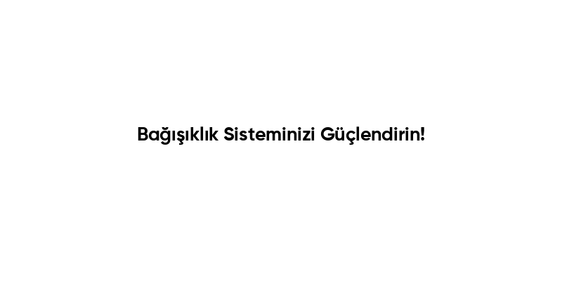 Bağışıklık Sisteminizi Güçlendirin!